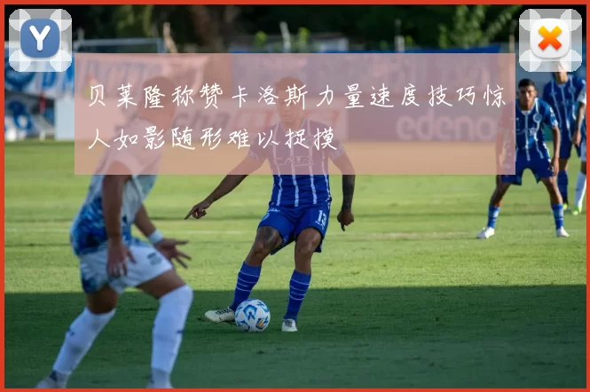 贝莱隆称赞卡洛斯力量速度技巧惊人如影随形难以捉摸