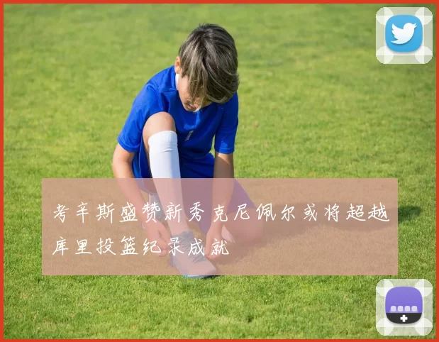考辛斯盛赞新秀克尼佩尔或将超越库里投篮纪录成就