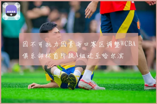 因不可抗力因素海口赛区调整WCBA俱乐部杯首阶段A组迁至哈尔滨