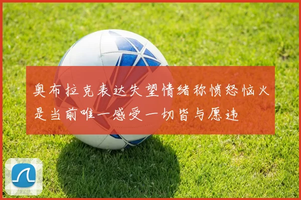 奥布拉克表达失望情绪称愤怒恼火是当前唯一感受一切皆与愿违