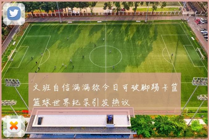 文班自信满满称今日可破脚踢卡筐篮球世界纪录引发热议