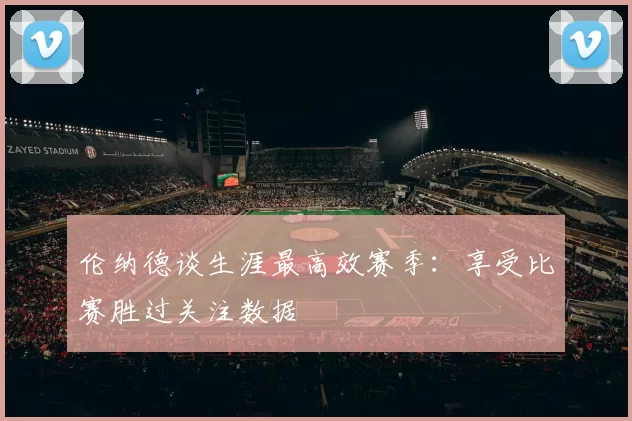伦纳德谈生涯最高效赛季：享受比赛胜过关注数据