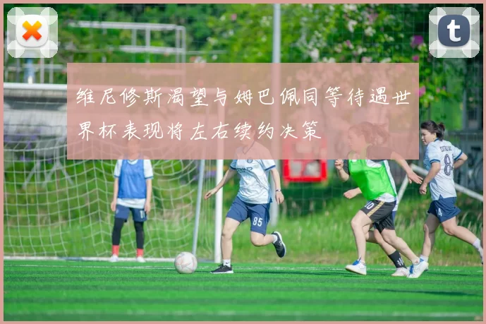 维尼修斯渴望与姆巴佩同等待遇世界杯表现将左右续约决策