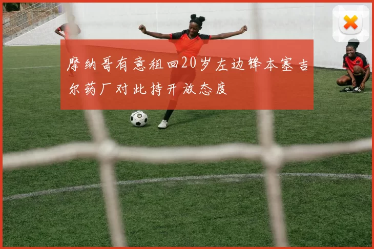 摩纳哥有意租回20岁左边锋本塞吉尔药厂对此持开放态度